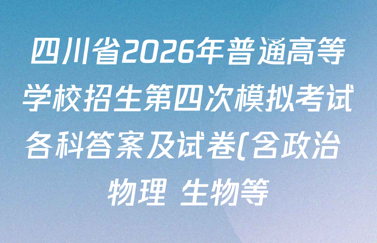 四川省2026年普通高等学校招生第四次模拟考试各科答案及试卷(含政治 物理 生物等) 四川省2026年普通高等学校招生第四次模拟考试各科答案及试卷(含政治 物理 生物等)